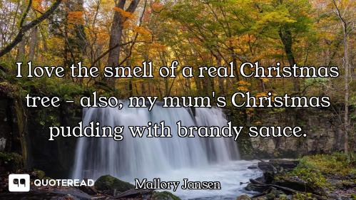 I love the smell of a real Christmas tree - also, my mum's Christmas pudding with brandy sauce.