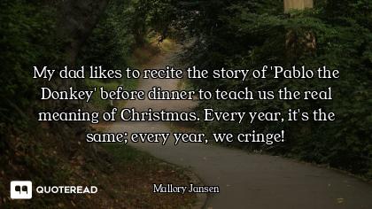 My dad likes to recite the story of 'Pablo the Donkey' before dinner to teach us the real meaning of...