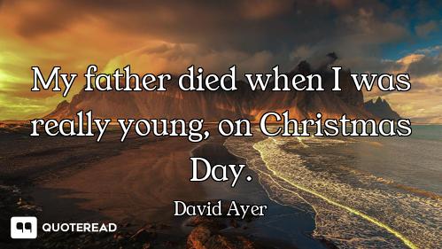 My father died when I was really young, on Christmas Day.