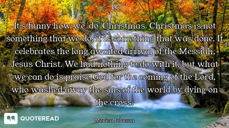 It's funny how we 'do' Christmas. Christmas is not something that we do, it is something that was do...