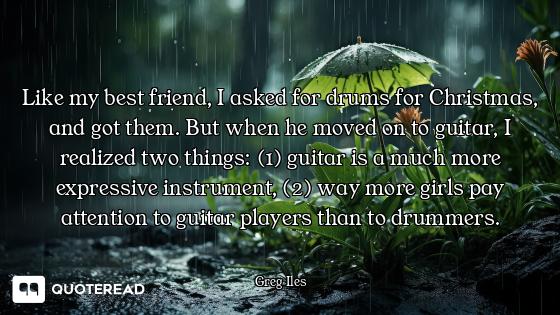 Like my best friend, I asked for drums for Christmas, and got them. But when he moved on to guitar,...