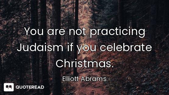 You are not practicing Judaism if you celebrate Christmas.