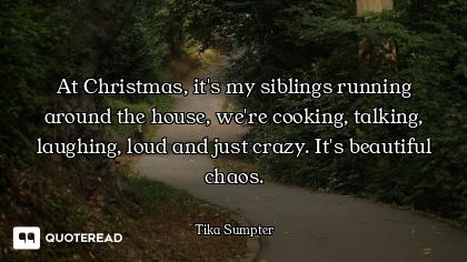 At Christmas, it's my siblings running around the house, we're cooking, talking, laughing, loud and...