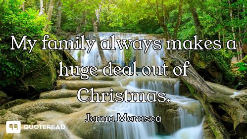 My family always makes a huge deal out of Christmas.