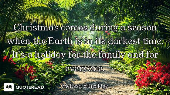Christmas comes during a season when the Earth is in its darkest time. It's a holiday for the family...