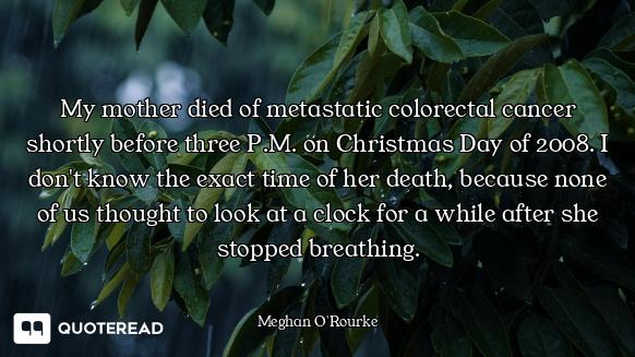 My mother died of metastatic colorectal cancer shortly before three P.M. on Christmas Day of 2008. I...