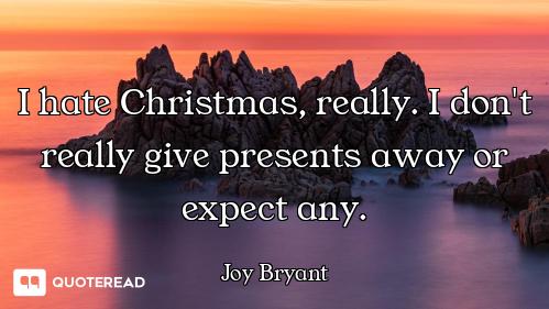 I hate Christmas, really. I don't really give presents away or expect any.