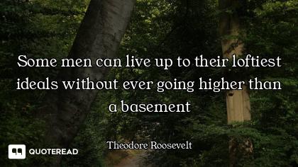 Some men can live up to their loftiest ideals without ever going higher than a basement