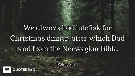 We always had lutefisk for Christmas dinner, after which Dad read from the Norwegian Bible.