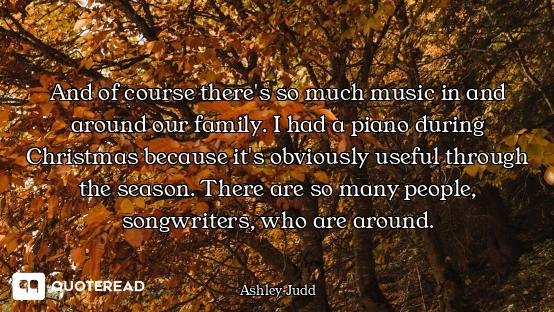 And of course there's so much music in and around our family. I had a piano during Christmas because...