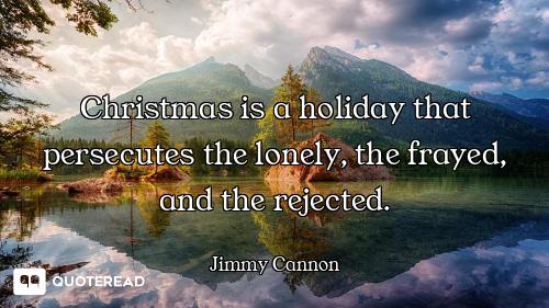 Christmas is a holiday that persecutes the lonely, the frayed, and the rejected.