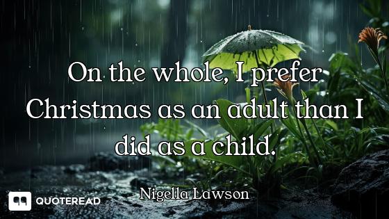 On the whole, I prefer Christmas as an adult than I did as a child.