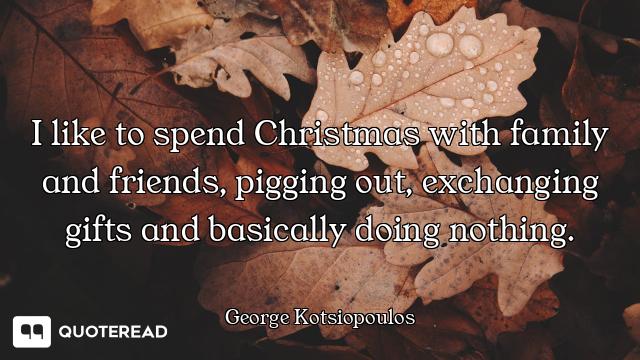 I like to spend Christmas with family and friends, pigging out, exchanging gifts and basically doing...