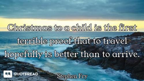 Christmas to a child is the first terrible proof that to travel hopefully is better than to arrive.