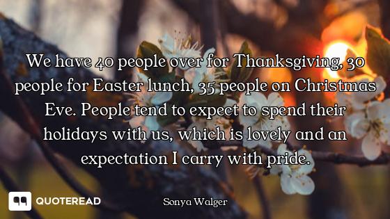 We have 40 people over for Thanksgiving, 30 people for Easter lunch, 35 people on Christmas Eve. Peo...