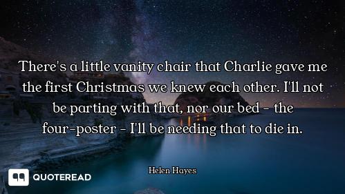 There's a little vanity chair that Charlie gave me the first Christmas we knew each other. I'll not...