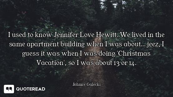 I used to know Jennifer Love Hewitt. We lived in the same apartment building when I was about... jee...