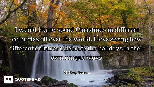 I would like to spend Christmas in different countries all over the world. I love seeing how differe...