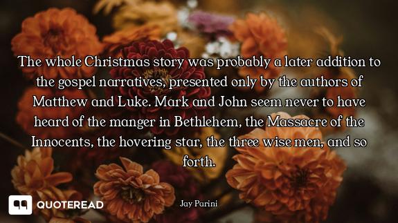 The whole Christmas story was probably a later addition to the gospel narratives, presented only by...