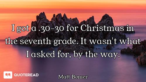 I got a .30-30 for Christmas in the seventh grade. It wasn't what I asked for, by the way.