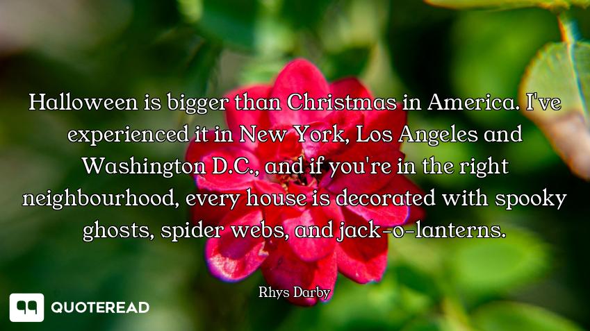 Halloween is bigger than Christmas in America. I've experienced it in New York, Los Angeles and Wash...