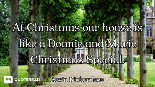 At Christmas our house is like a Donnie and Marie Christmas Special.