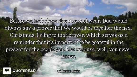 Before we took down the tree each year, Dad would always say a prayer that we would be together the...