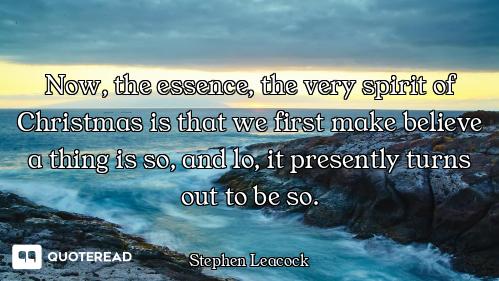 Now, the essence, the very spirit of Christmas is that we first make believe a thing is so, and lo,...