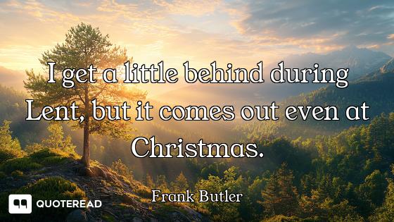 I get a little behind during Lent, but it comes out even at Christmas.