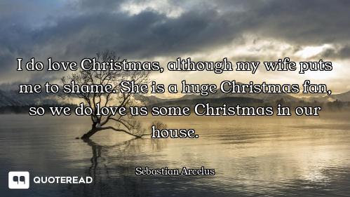 I do love Christmas, although my wife puts me to shame. She is a huge Christmas fan, so we do love u...