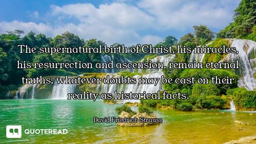The supernatural birth of Christ, his miracles, his resurrection and ascension, remain eternal truth...