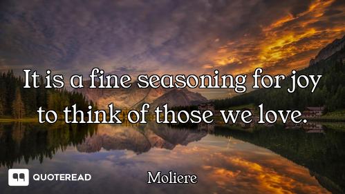 It is a fine seasoning for joy to think of those we love.