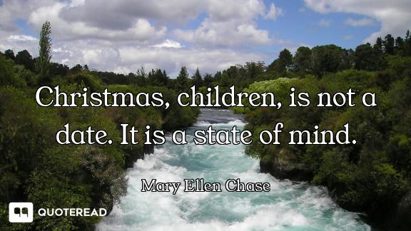 Christmas, children, is not a date. It is a state of mind.