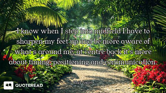 I know when I step into midfield I I know when I step into midfield I have to sharpen my feet up and be more aware of what's around me,...