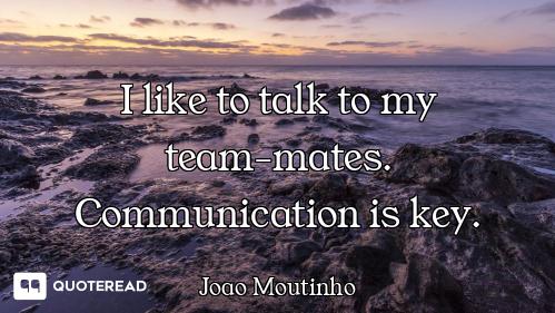 I like to talk to my team-mates. Co I like to talk to my team-mates. Communication is key.