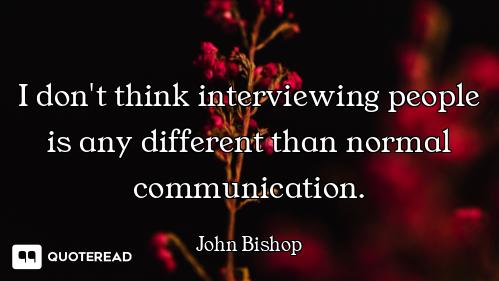 I don't think interviewing people is any different than normal communication.