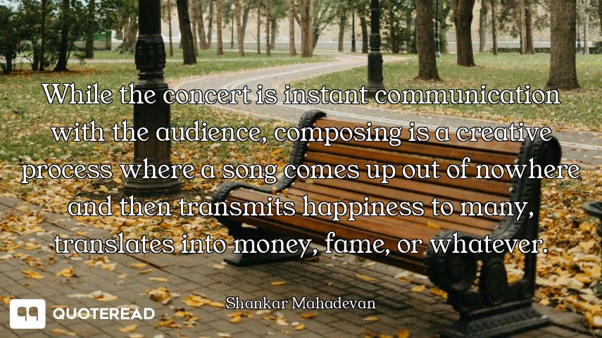 While the concert is instant communication with the audience, composing is a creative process where...
