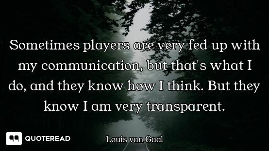 Sometimes players are very fed up with my communication, but that's what I do, and they know how I t...