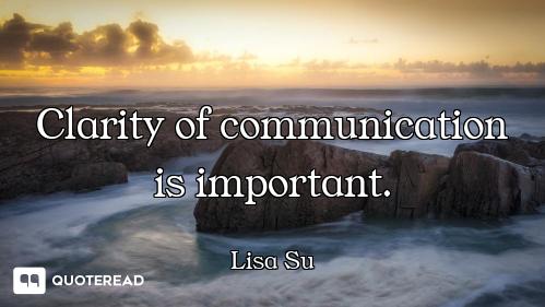 Clarity of communication is important.
