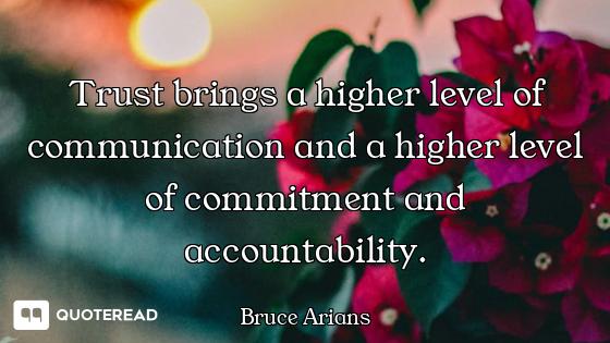 Trust brings a higher level of communication and a higher level of commitment and accountability.