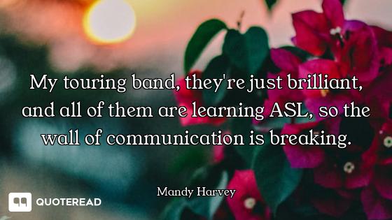 My touring band, they're just brilliant, and all of them are learning ASL, so the wall of communicat...