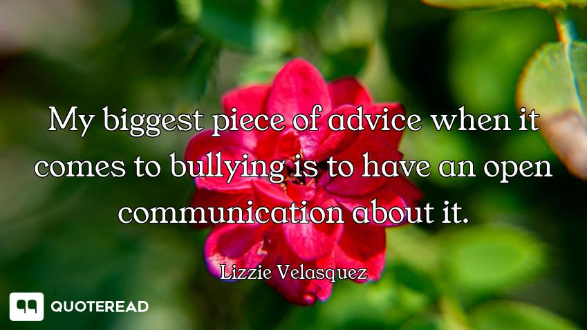 My biggest piece of advice when it comes to bullying is to have an open communication about it.