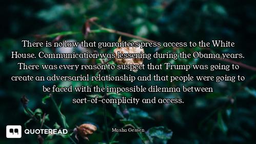 There is no law that guarantees press access to the White House. Communication was lessening during...