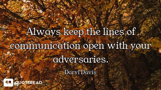 Always keep the lines of communication open with your adversaries.