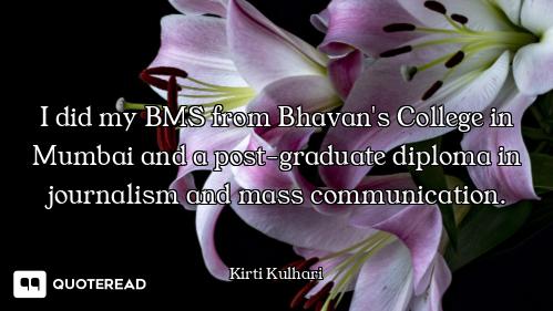I did my BMS from Bhavan's College in Mumbai and a post-graduate diploma in journalism and mass comm...