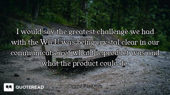 I would say the greatest challenge we had with the Wii U was being crystal clear in our communicatio...