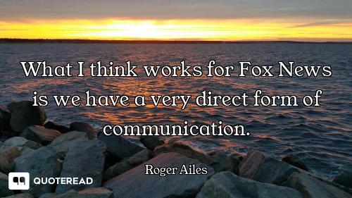 What I think works for Fox News is we have a very direct form of communication.