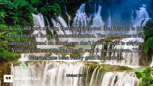 In an odd sort of way, the computer and the Internet is the hermit's ideal form of communication. Yo...