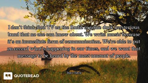 I don't think that TV on the Radio is some dark mysterious band that no one can know about. We write...