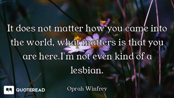 It does not matter how you came into the world, what matters is that you are here.I'm not even kind...
